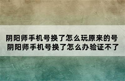 阴阳师手机号换了怎么玩原来的号 阴阳师手机号换了怎么办验证不了